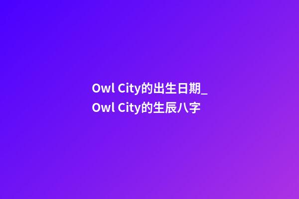 Owl City的出生日期_Owl City的生辰八字